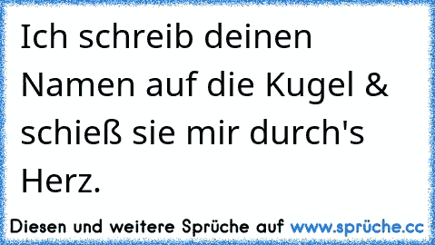 Ich schreib deinen Namen auf die Kugel & schieß sie mir durch's Herz. ♥