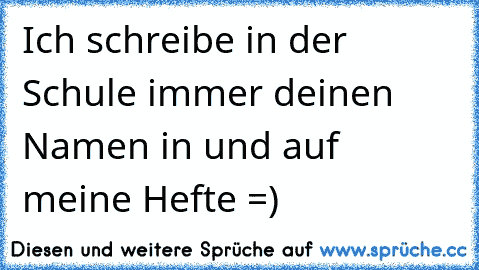 Ich schreibe in der Schule immer deinen Namen in und auf meine Hefte =) 