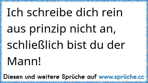 Ich schreibe dich rein aus prinzip nicht an, schließlich bist du der Mann!