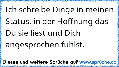 Ich schreibe Dinge in meinen Status, in der Hoffnung das Du sie liest und Dich angesprochen fühlst. 