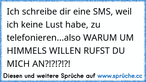 Ich schreibe dir eine SMS, weil ich keine Lust habe, zu telefonieren...also WARUM UM HIMMELS WILLEN RUFST DU MICH AN?!?!?!?!