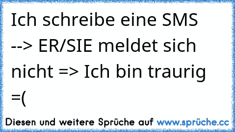 Ich schreibe eine SMS --> ER/SIE meldet sich nicht => Ich bin traurig =(