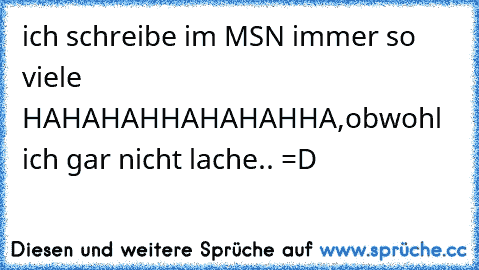 ich schreibe im MSN immer so viele HAHAHAHHAHAHAHHA,obwohl ich gar nicht lache.. =D