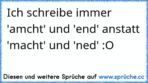 Ich schreibe immer 'amcht' und 'end' anstatt 'macht' und 'ned' :O