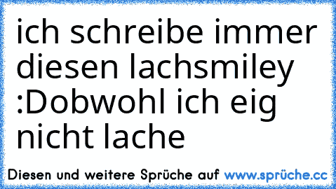 ich schreibe immer diesen lachsmiley :D
obwohl ich eig nicht lache