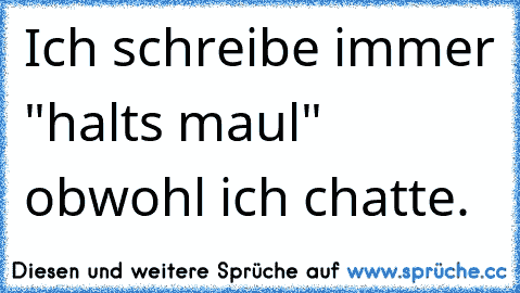 Ich schreibe immer "halts maul" obwohl ich chatte.