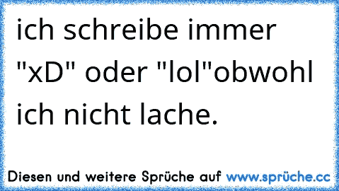 ich schreibe immer "xD" oder "lol"
obwohl ich nicht lache.