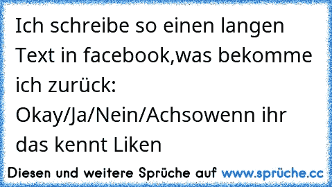 Ich schreibe so einen langen Text in facebook,
was bekomme ich zurück: Okay/Ja/Nein/Achso
wenn ihr das kennt Liken