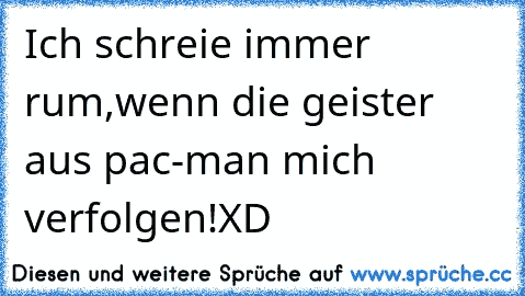 Ich schreie immer rum,wenn die geister aus pac-man mich verfolgen!XD