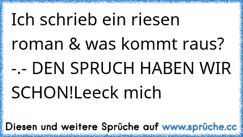 Ich schrieb ein riesen roman & was kommt raus? -.- DEN SPRUCH HABEN WIR SCHON!
Leeck mich