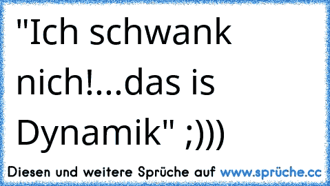 "Ich schwank nich!...das is Dynamik" ;)))