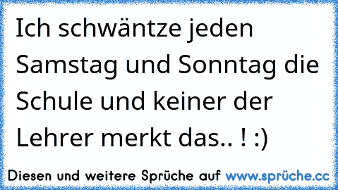 Ich schwäntze jeden Samstag und Sonntag die Schule und keiner der Lehrer merkt das.. ! :)