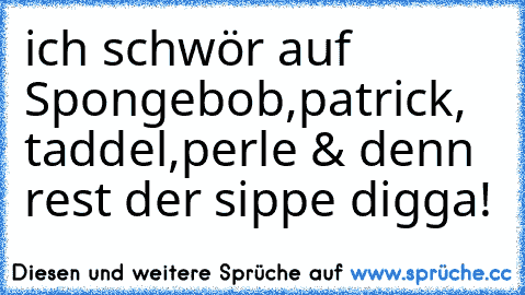 ich schwör auf Spongebob,patrick, taddel,perle & denn rest der sippe digga!