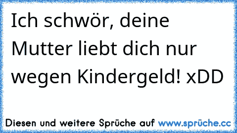 Ich schwör, deine Mutter liebt dich nur wegen Kindergeld! xDD