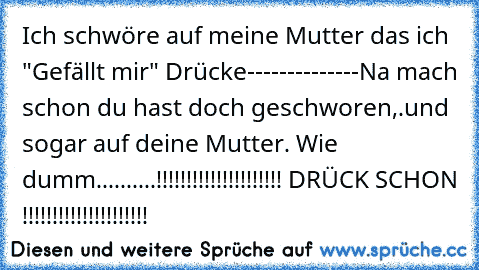 Ich schwöre auf meine Mutter das ich "Gefällt mir" Drücke
-
-
-
-
-
-
-
-
-
-
-
-
-
-
Na mach schon du hast doch geschworen,.und sogar auf deine Mutter. Wie dumm..........
!!!!!!!!!!!!!!!!!!!!! DRÜCK SCHON !!!!!!!!!!!!!!!!!!!!!