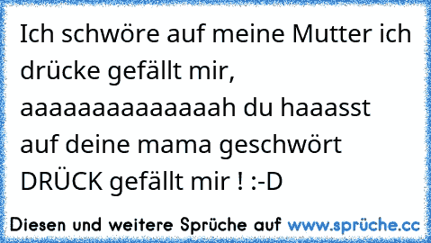 Ich schwöre auf meine Mutter ich drücke gefällt mir, aaaaaaaaaaaaaah du haaasst auf deine mama geschwört DRÜCK gefällt mir ! :-D