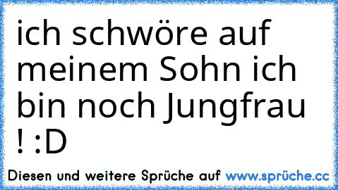 ich schwöre auf meinem Sohn ich bin noch Jungfrau ! :D