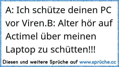 A: Ich schütze deinen PC vor Viren.
B: Alter hör auf Actimel über meinen Laptop zu schütten!!!