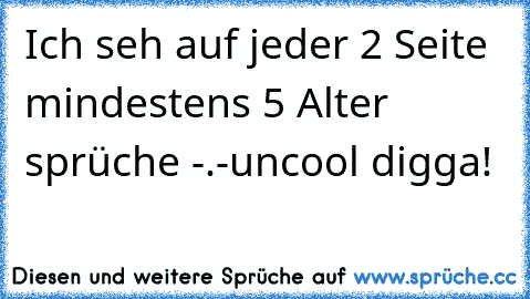 Ich seh auf jeder 2 Seite mindestens 5 Alter sprüche -.-
uncool digga!