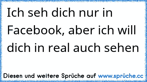 Ich seh dich nur in Facebook, aber ich will dich in real auch sehen