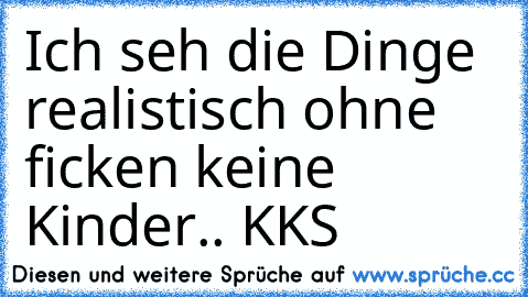 Ich seh die Dinge realistisch ohne ficken keine Kinder.. KKS