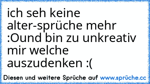 ich seh keine alter-sprüche mehr :O
und bin zu unkreativ mir welche auszudenken :(