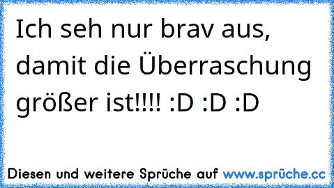 Ich seh nur brav aus, damit die Überraschung größer ist!!!! :D :D :D