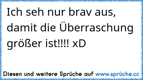 Ich seh nur brav aus, damit die Überraschung größer ist!!!! xD