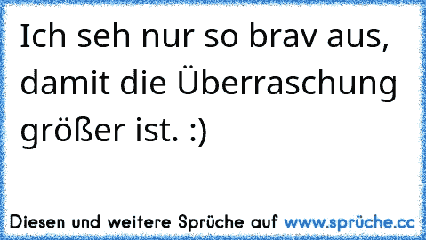 Ich seh nur so brav aus, damit die Überraschung größer ist. :)