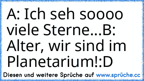 A: Ich seh soooo viele Sterne...
B: Alter, wir sind im Planetarium!
:D