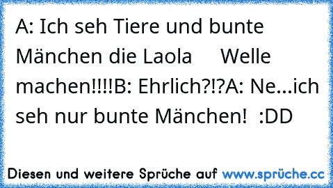 A: Ich seh Tiere und bunte Mänchen die Laola
     Welle machen!!!!
B: Ehrlich?!?
A: Ne...ich seh nur bunte Mänchen!  :DD