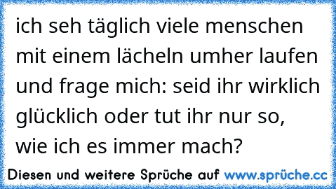 ich seh täglich viele menschen mit einem lächeln umher laufen und frage mich: seid ihr wirklich glücklich oder tut ihr nur so, wie ich es immer mach?