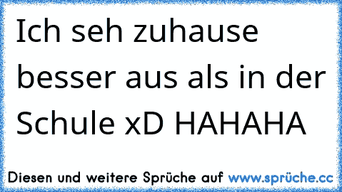 Ich seh zuhause besser aus als in der Schule xD HAHAHA