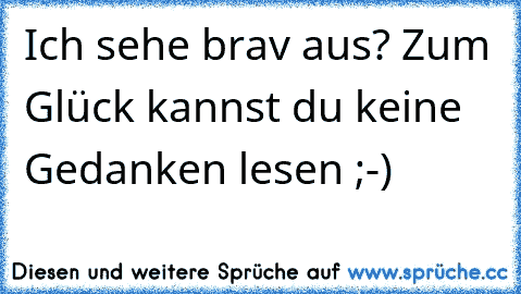 Ich sehe brav aus? Zum Glück kannst du keine Gedanken lesen ;-)