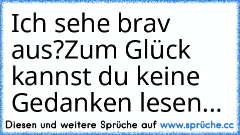 Ich sehe brav aus?Zum Glück kannst du keine Gedanken lesen...