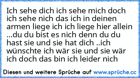 Ich sehe dich ich sehe mich doch ich sehe nich das ich in deinen armen liege
 ich ich liege hier allein ...du du bist es nich denn du du hast sie und sie hat dich ..ich wünschte ich wär sie und sie wär ich doch das bin ich leider nich