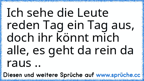 Ich sehe die Leute reden Tag ein Tag aus, doch ihr könnt mich alle, es geht da rein da raus ..