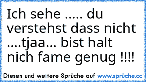 Ich sehe ..... du verstehst dass nicht ....tjaa... bist halt nich fame genug !!!!