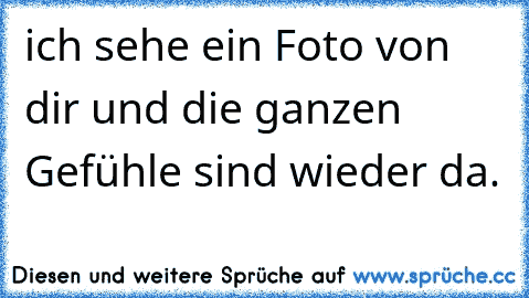 ich sehe ein Foto von dir und die ganzen Gefühle sind wieder da.