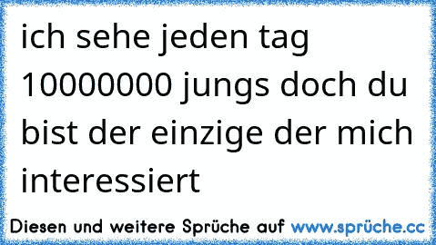 ich sehe jeden tag 10000000 jungs doch du bist der einzige der mich interessiert ♥