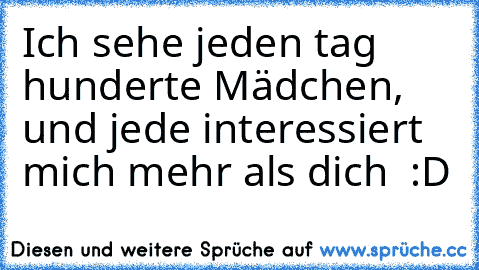 Ich sehe jeden tag hunderte Mädchen, und jede interessiert mich mehr als dich ♥ :D