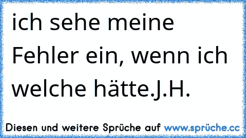 ich sehe meine Fehler ein, wenn ich welche hätte.J.H.