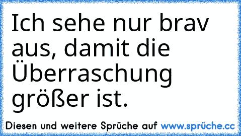 Ich sehe nur brav aus, damit die Überraschung größer ist.