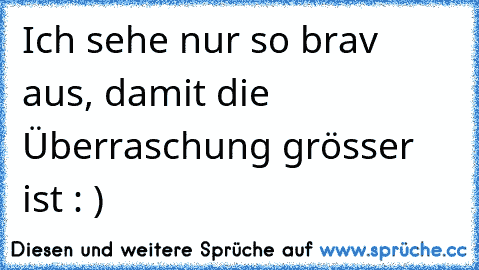 Ich sehe nur so brav aus, damit die Überraschung grösser ist : )