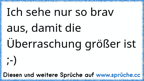 Ich sehe nur so brav aus, damit die Überraschung größer ist ;-)