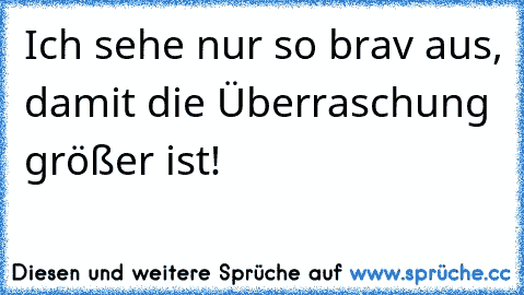 Ich sehe nur so brav aus, damit die Überraschung größer ist!