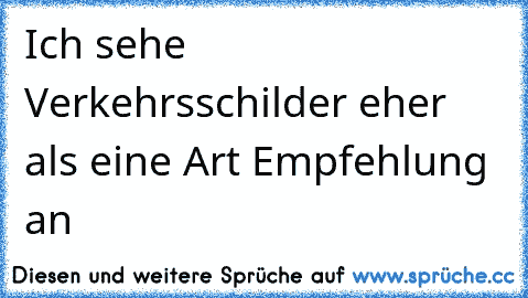 Ich sehe Verkehrsschilder eher als eine Art Empfehlung an