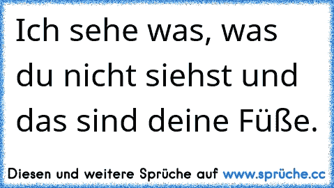 Ich sehe was, was du nicht siehst und das sind deine Füße.