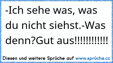 -Ich sehe was, was du nicht siehst.
-Was denn?
Gut aus!!!!!!!!!!!!