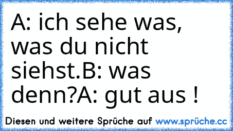 A: ich sehe was, was du nicht siehst.
B: was denn?
A: gut aus !